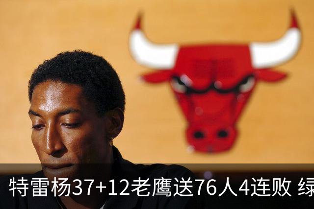 特雷杨37+12老鹰送76人4连败 绿军送奇才5连败